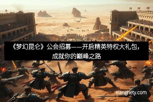 《梦幻昆仑》公会招募——开启精英特权大礼包，成就你的巅峰之路